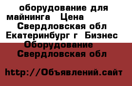 оборудование для майнинга › Цена ­ 280 000 - Свердловская обл., Екатеринбург г. Бизнес » Оборудование   . Свердловская обл.